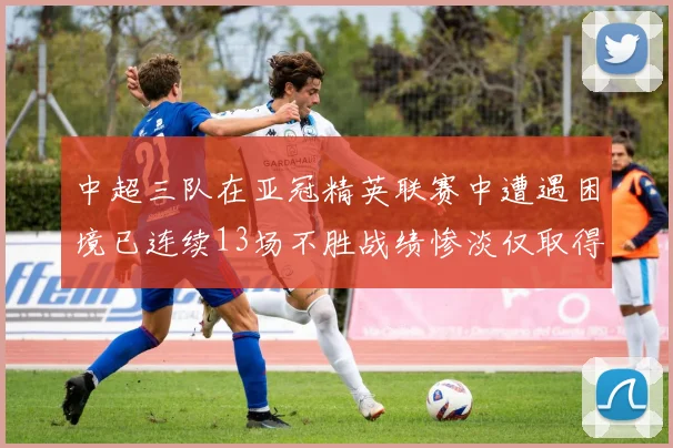 中超三队在亚冠精英联赛中遭遇困境已连续13场不胜战绩惨淡仅取得5平8负