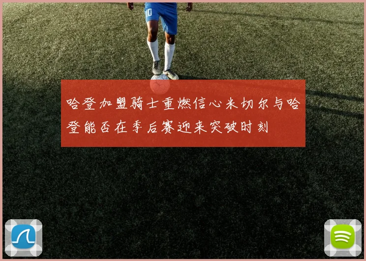 哈登加盟骑士重燃信心米切尔与哈登能否在季后赛迎来突破时刻
