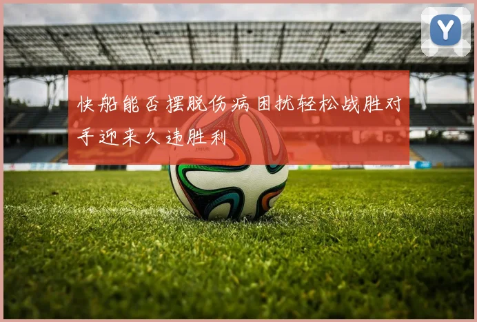 快船能否摆脱伤病困扰轻松战胜对手迎来久违胜利