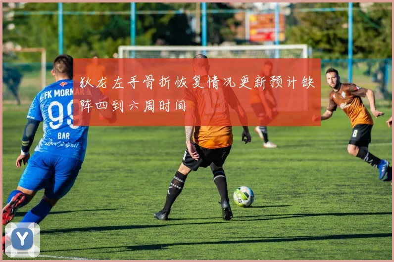 狄龙左手骨折恢复情况更新预计缺阵四到六周时间