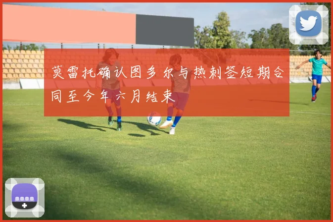 莫雷托确认图多尔与热刺签短期合同至今年六月结束