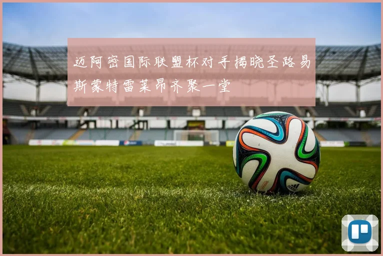 迈阿密国际联盟杯对手揭晓圣路易斯蒙特雷莱昂齐聚一堂