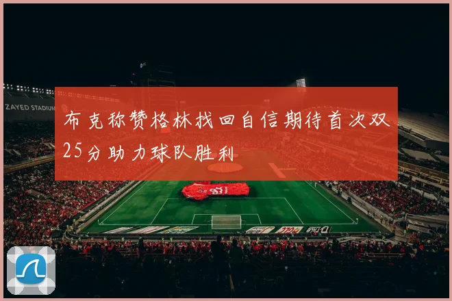 布克称赞格林找回自信期待首次双25分助力球队胜利