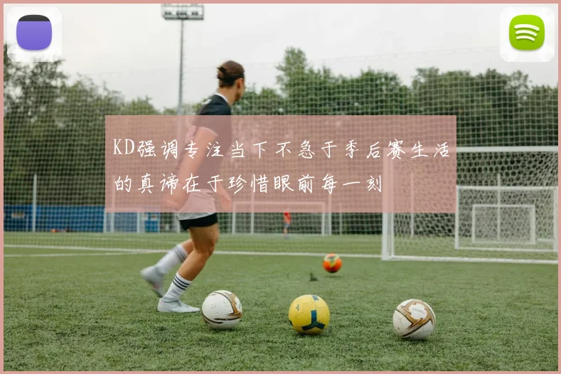 KD强调专注当下不急于季后赛生活的真谛在于珍惜眼前每一刻