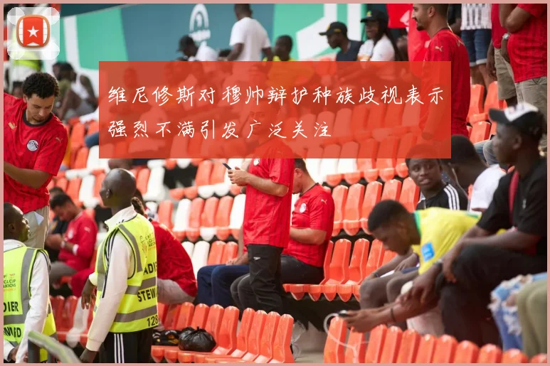 维尼修斯对穆帅辩护种族歧视表示强烈不满引发广泛关注