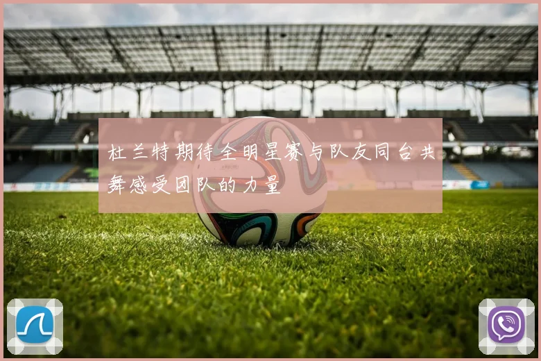 杜兰特期待全明星赛与队友同台共舞感受团队的力量