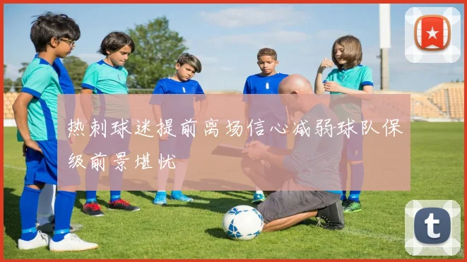 热刺球迷提前离场信心减弱球队保级前景堪忧