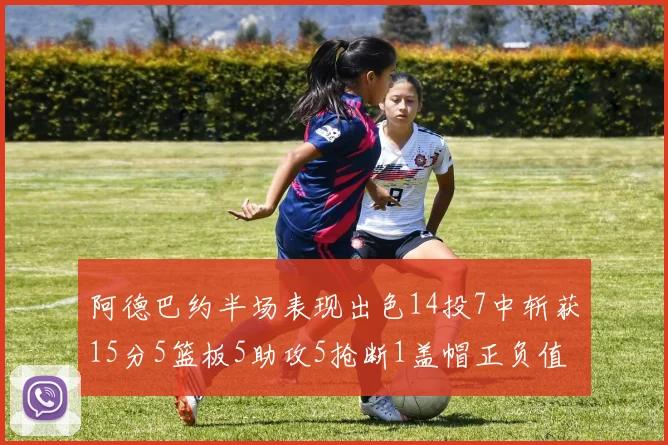 阿德巴约半场表现出色14投7中斩获15分5篮板5助攻5抢断1盖帽正负值高达16