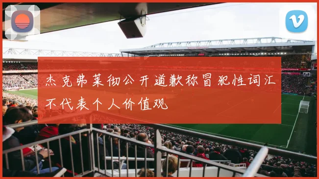 杰克弗莱彻公开道歉称冒犯性词汇不代表个人价值观
