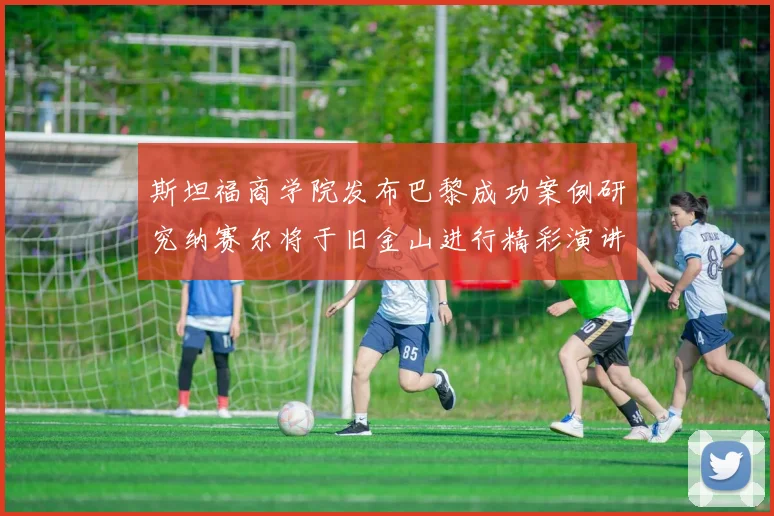 斯坦福商学院发布巴黎成功案例研究纳赛尔将于旧金山进行精彩演讲