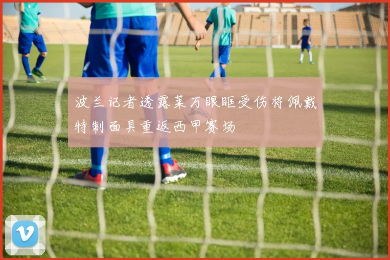 波兰记者透露莱万眼眶受伤将佩戴特制面具重返西甲赛场