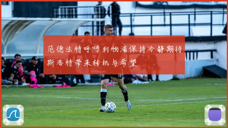 范德法特呼吁利物浦保持冷静期待斯洛特带来转机与希望