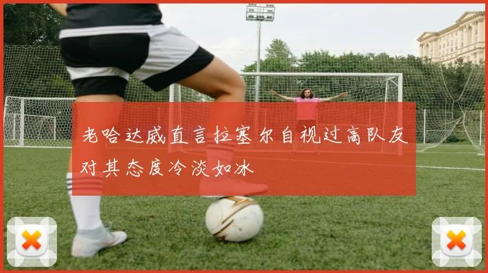 老哈达威直言拉塞尔自视过高队友对其态度冷淡如冰