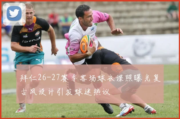 拜仁26-27赛季客场球衣谍照曝光复古风设计引发球迷热议