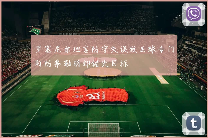 罗塞尼尔坦言防守失误致丢球专门盯防弗勒明却错失目标