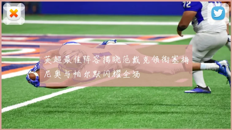 英超最佳阵容揭晓范戴克领衔塞梅尼奥与帕尔默闪耀全场