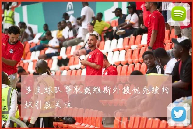 多支球队争取戴维斯外援优先续约权引发关注