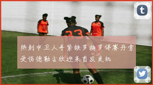 热刺中卫人手紧缺罗梅罗停赛丹索受伤德勒古欣迎来首发良机