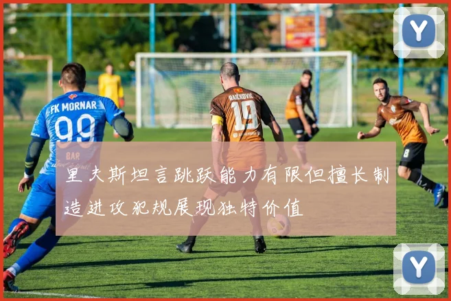 里夫斯坦言跳跃能力有限但擅长制造进攻犯规展现独特价值