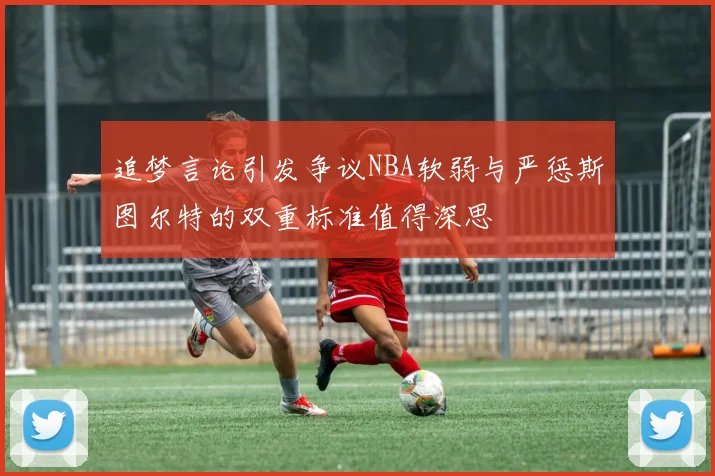 追梦言论引发争议NBA软弱与严惩斯图尔特的双重标准值得深思